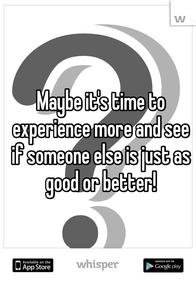 Maybe it's time to experience more and see if someone else is just as good or better! 