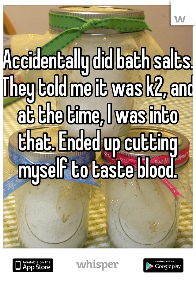 Accidentally did bath salts. They told me it was k2, and at the time, I was into that. Ended up cutting myself to taste blood.