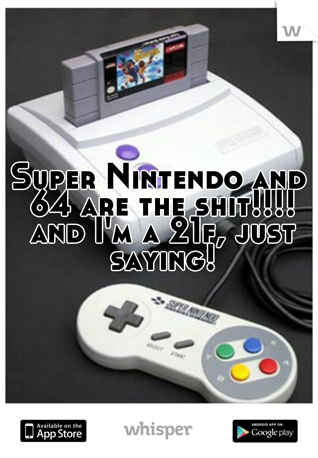 Super Nintendo and 64 are the shit!!!! and I'm a 21f, just saying!