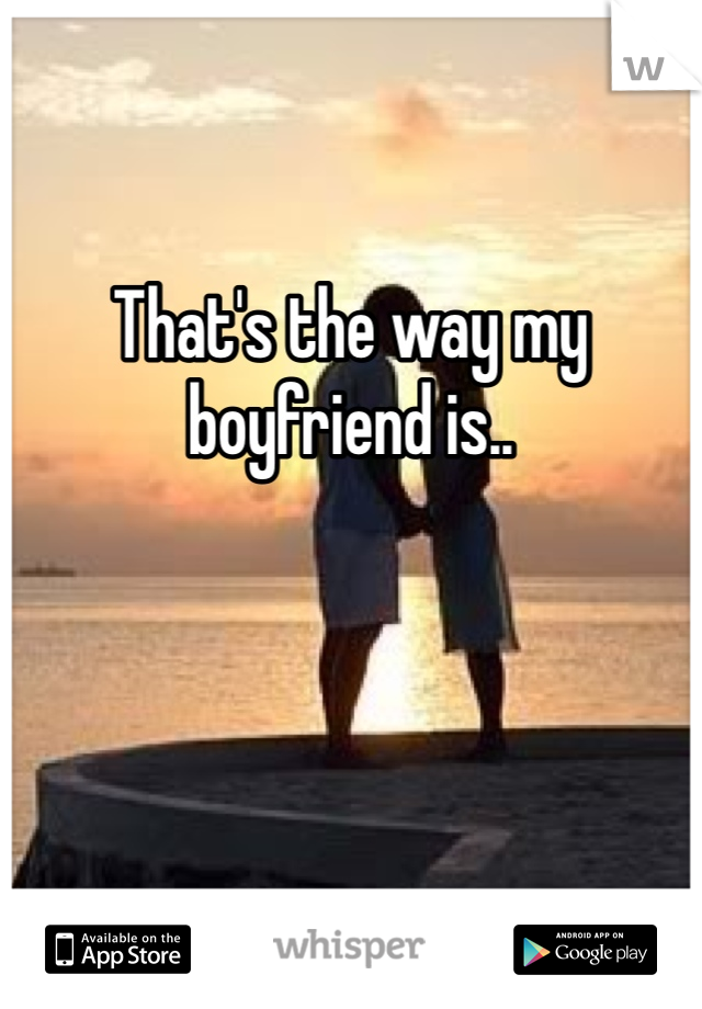 That's the way my boyfriend is..