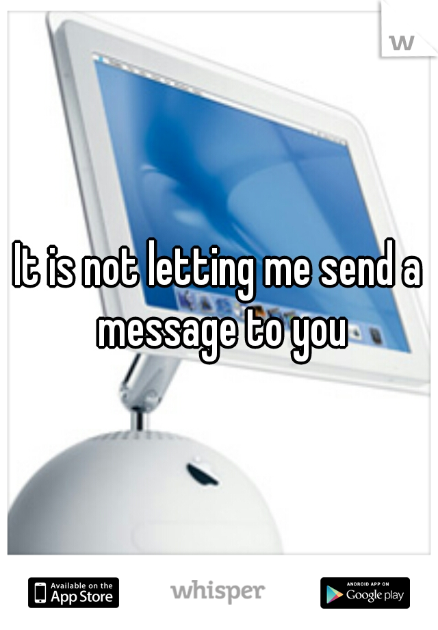 It is not letting me send a message to you