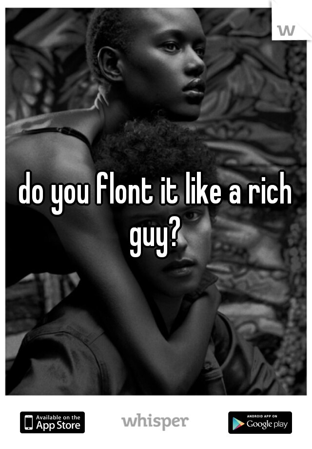 do you flont it like a rich guy? 
