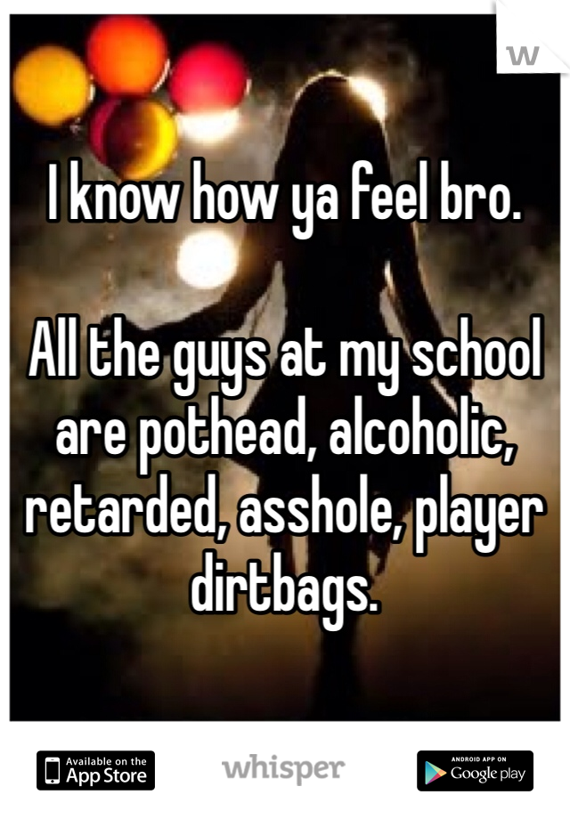

I know how ya feel bro.

All the guys at my school are pothead, alcoholic, retarded, asshole, player dirtbags.