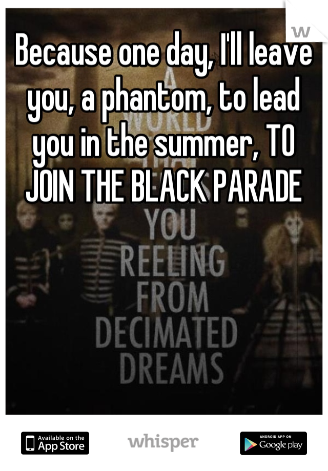 Because one day, I'll leave you, a phantom, to lead you in the summer, TO JOIN THE BLACK PARADE