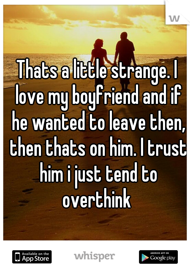Thats a little strange. I love my boyfriend and if he wanted to leave then, then thats on him. I trust him i just tend to overthink 