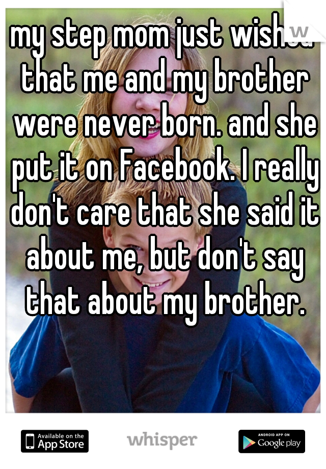 my step mom just wished that me and my brother were never born. and she put it on Facebook. I really don't care that she said it about me, but don't say that about my brother.