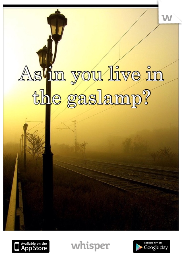 As in you live in the gaslamp? 