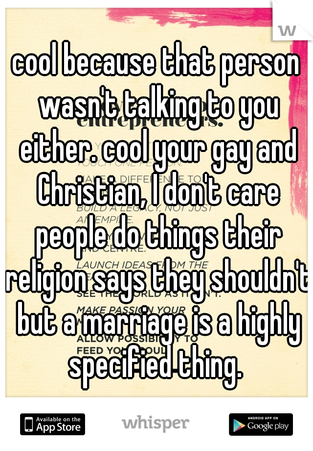 cool because that person wasn't talking to you either. cool your gay and Christian, I don't care people do things their religion says they shouldn't but a marriage is a highly specified thing. 