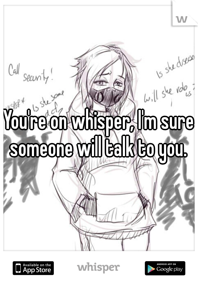 You're on whisper, I'm sure someone will talk to you. 