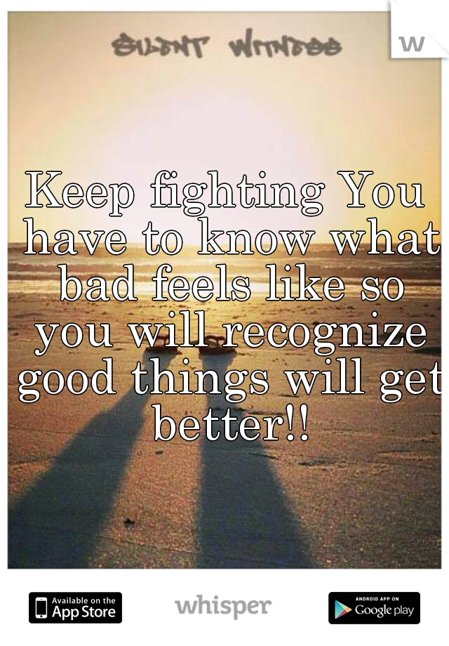 Keep fighting You have to know what bad feels like so you will recognize good things will get better!!