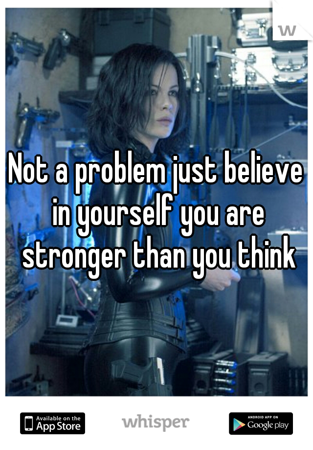 Not a problem just believe in yourself you are stronger than you think