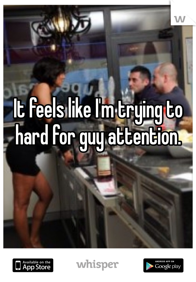 It feels like I'm trying to hard for guy attention.