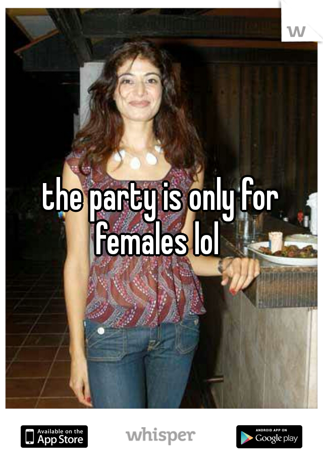the party is only for females lol  