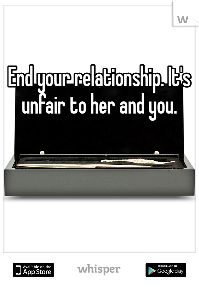 End your relationship. It's unfair to her and you.