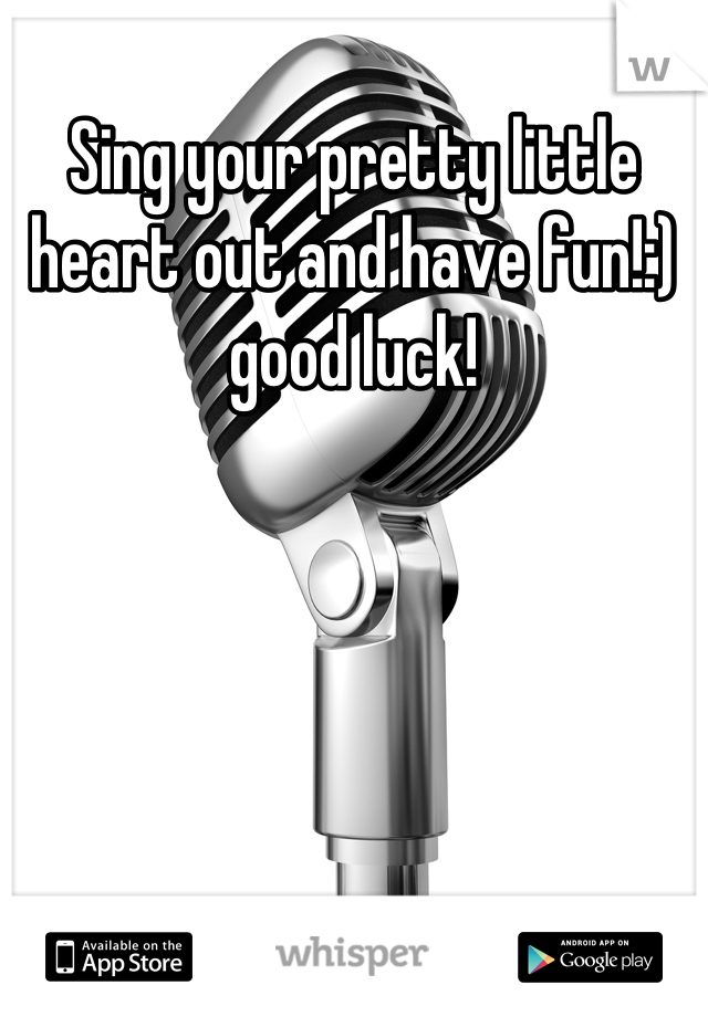 Sing your pretty little heart out and have fun!:) good luck!