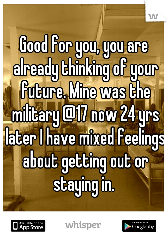 Good for you, you are already thinking of your future. Mine was the military @17 now 24 yrs later I have mixed feelings about getting out or staying in. 