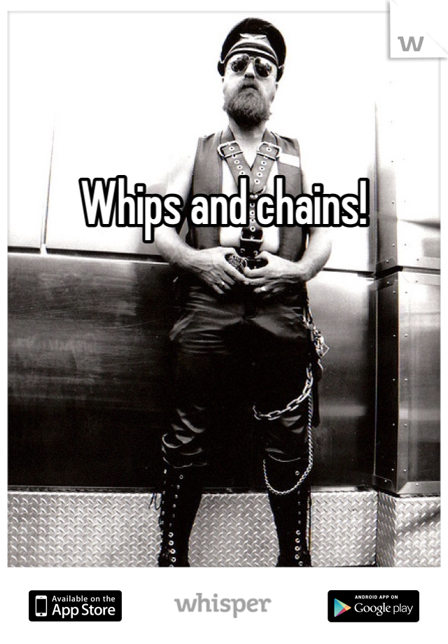 Whips and chains!
