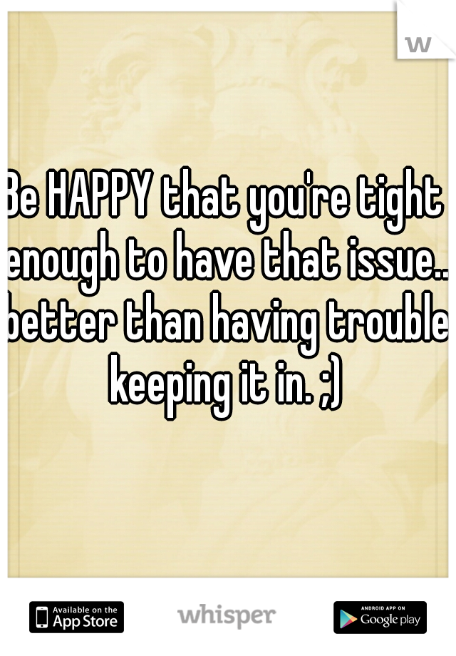 Be HAPPY that you're tight enough to have that issue.. better than having trouble keeping it in. ;)