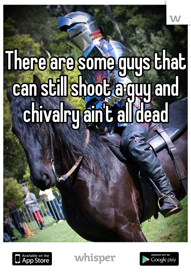 There are some guys that can still shoot a guy and chivalry ain't all dead