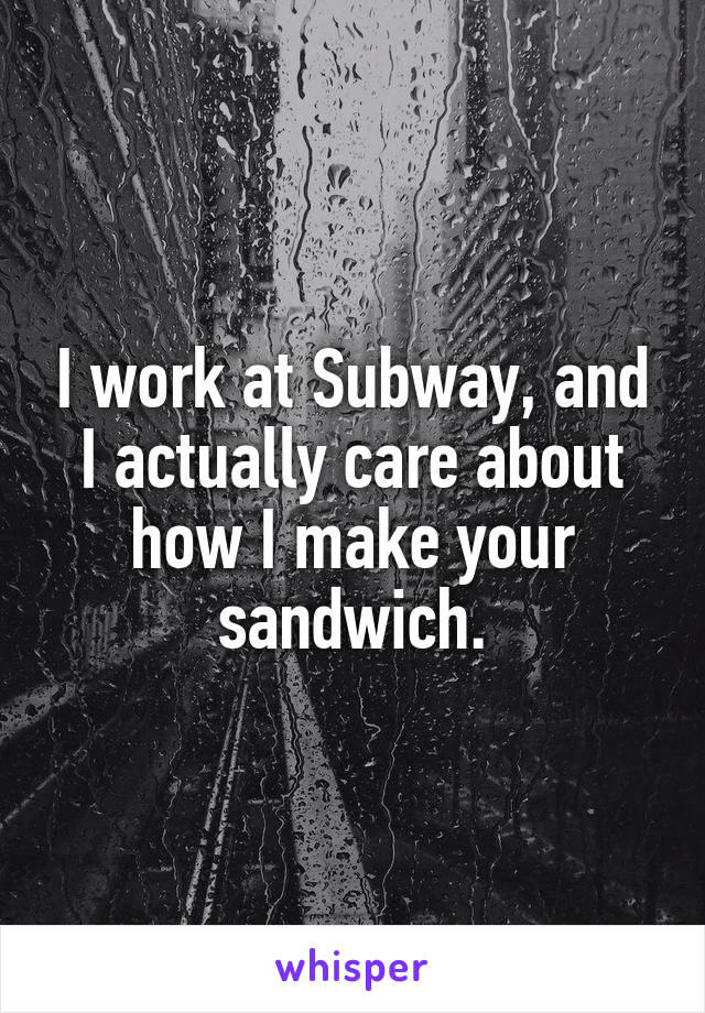 I work at Subway, and I actually care about how I make your sandwich.