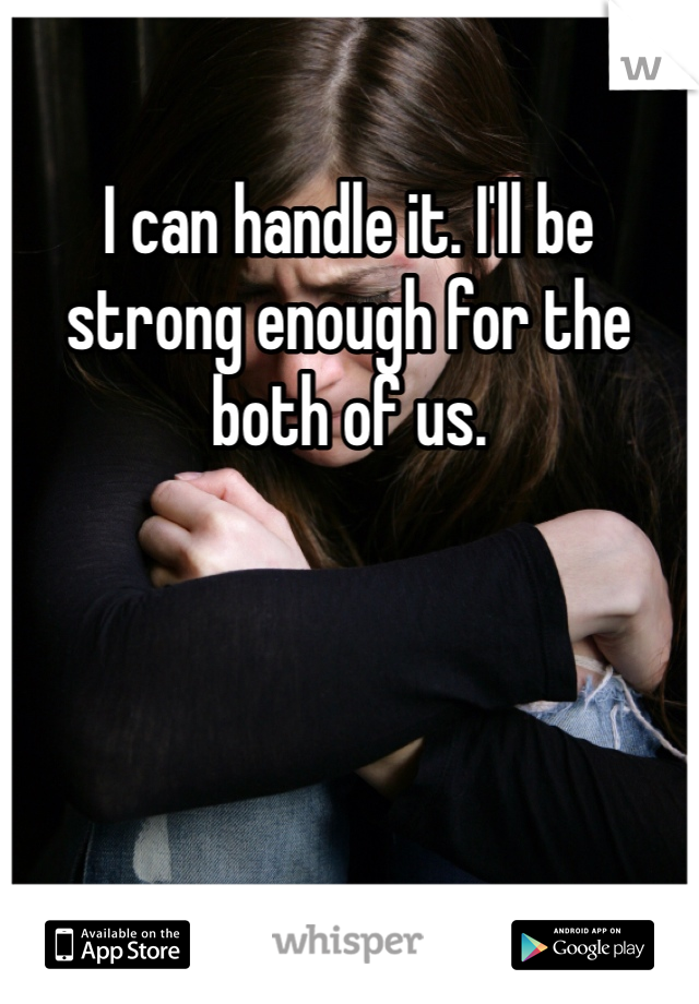 I can handle it. I'll be strong enough for the both of us. 