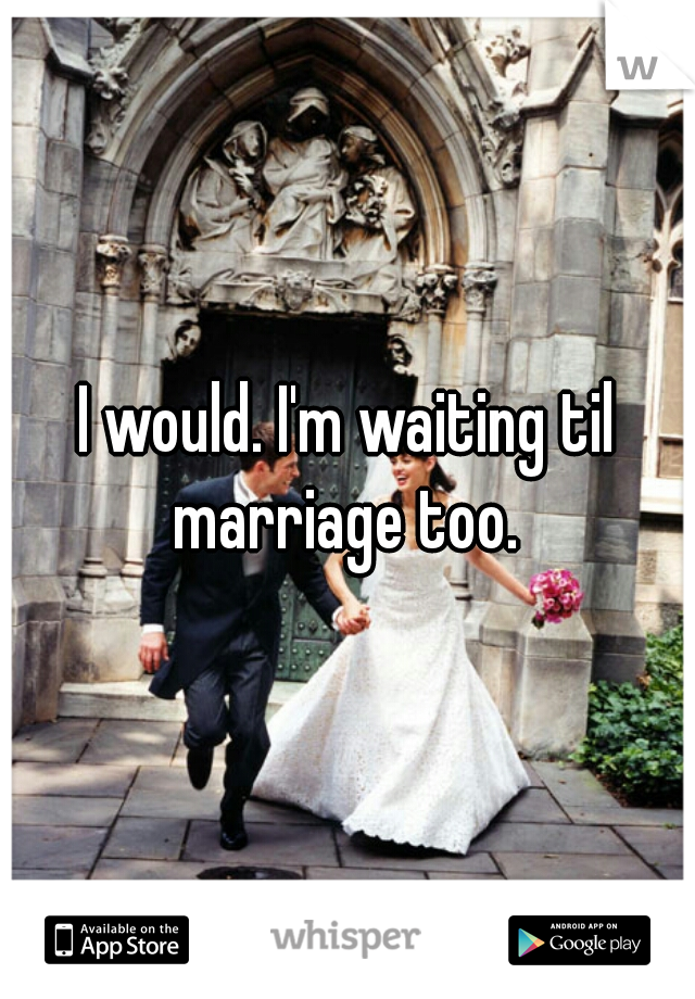 I would. I'm waiting til marriage too. 