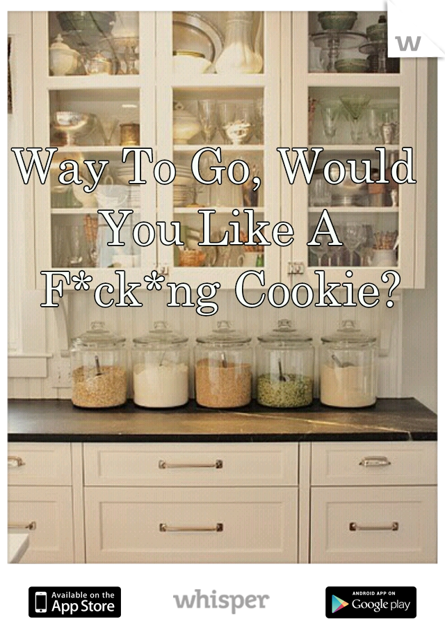 Way To Go, Would You Like A F*ck*ng Cookie?