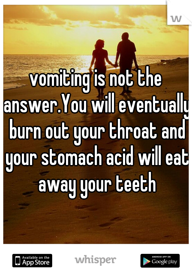 vomiting is not the answer.You will eventually burn out your throat and your stomach acid will eat away your teeth