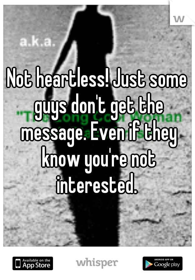 Not heartless! Just some guys don't get the message. Even if they know you're not interested. 