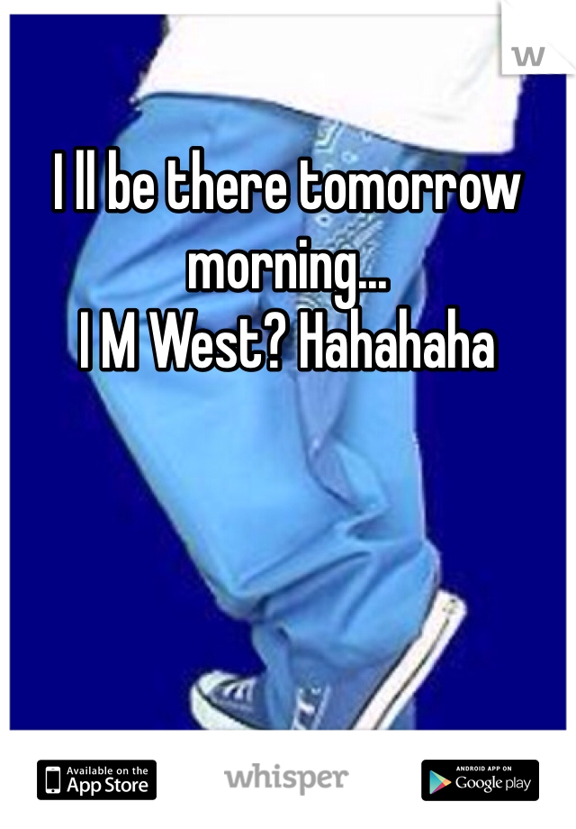 I ll be there tomorrow morning...
I M West? Hahahaha
