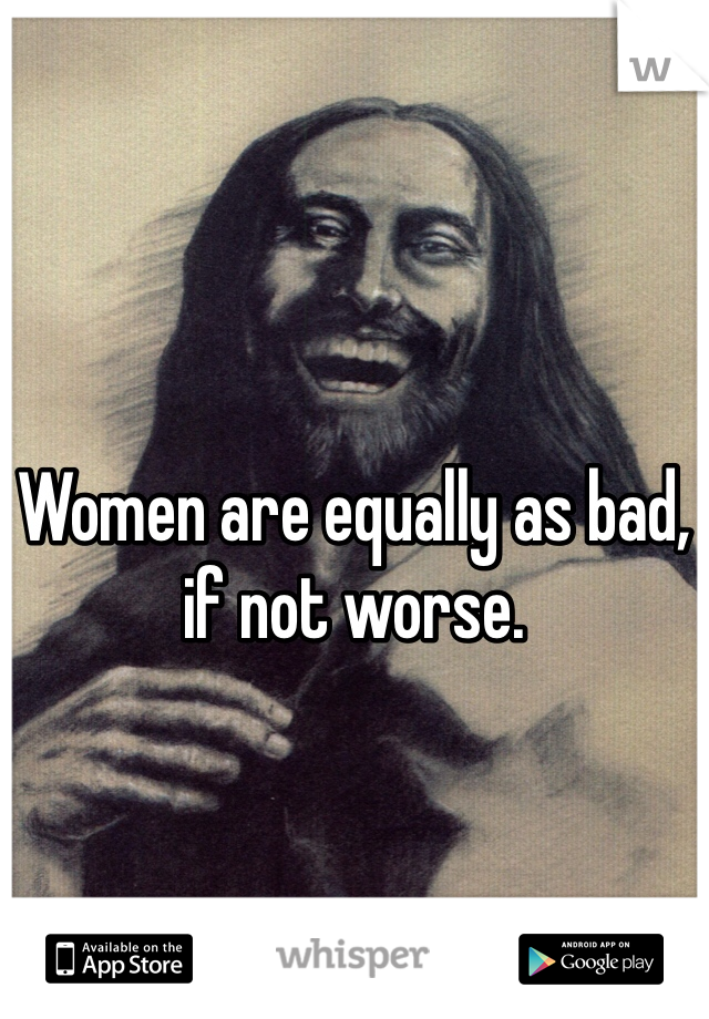 Women are equally as bad, if not worse. 