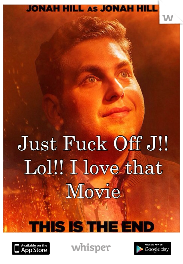 Just Fuck Off J!!
Lol!! I love that Movie