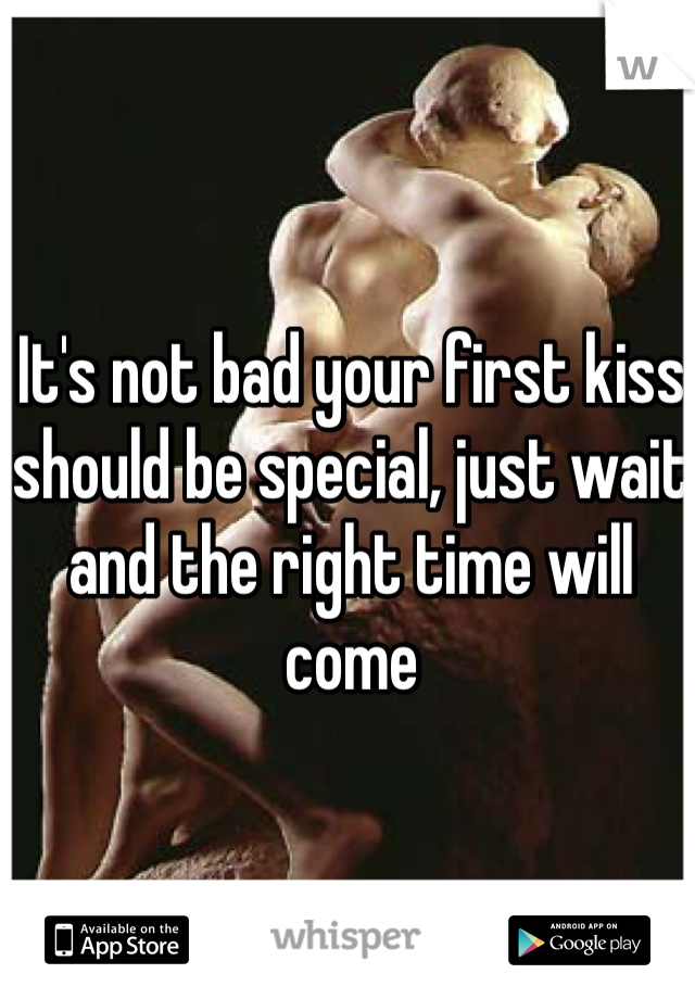 It's not bad your first kiss should be special, just wait and the right time will come