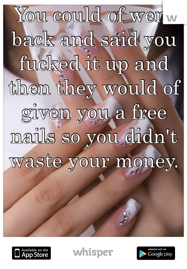 You could of went back and said you fucked it up and then they would of given you a free nails so you didn't waste your money. 
