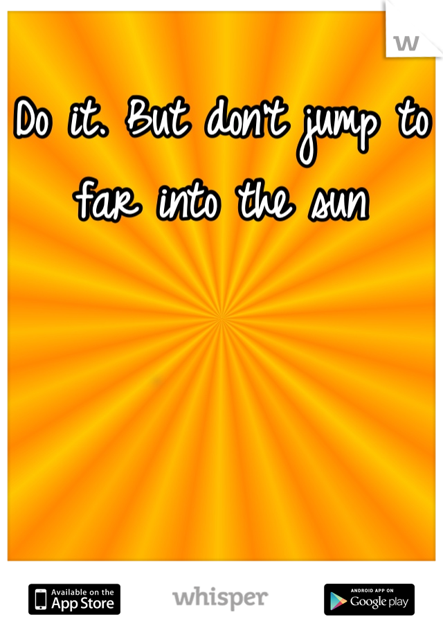 Do it. But don't jump to far into the sun
