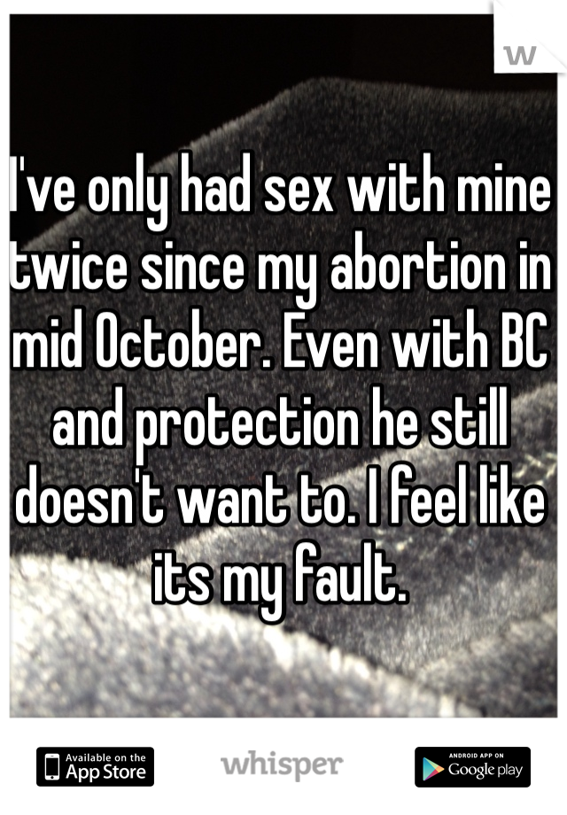 I've only had sex with mine twice since my abortion in mid October. Even with BC and protection he still doesn't want to. I feel like its my fault.