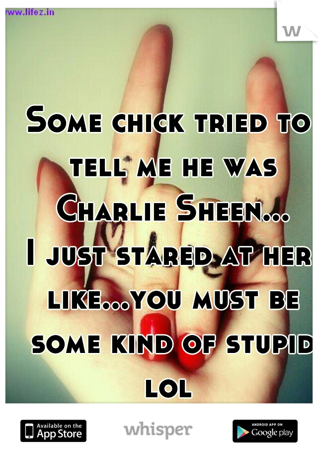 Some chick tried to tell me he was Charlie Sheen...
I just stared at her like...you must be some kind of stupid lol 
