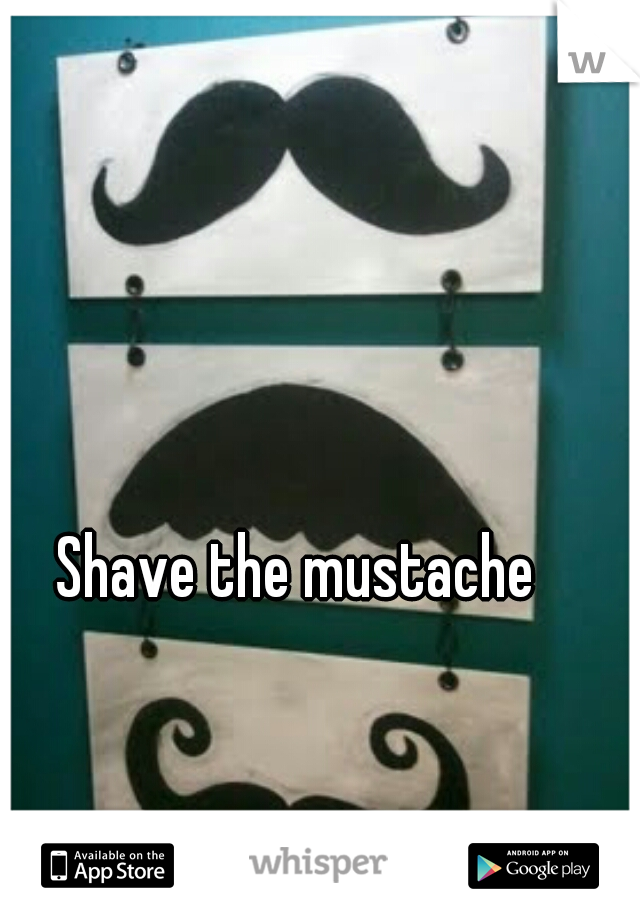 Shave the mustache 