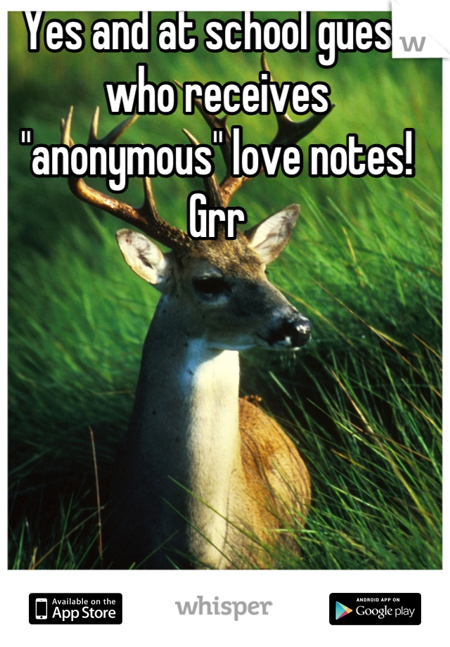 Yes and at school guess who receives "anonymous" love notes! Grr