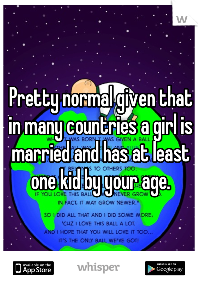 Pretty normal given that in many countries a girl is married and has at least one kid by your age.