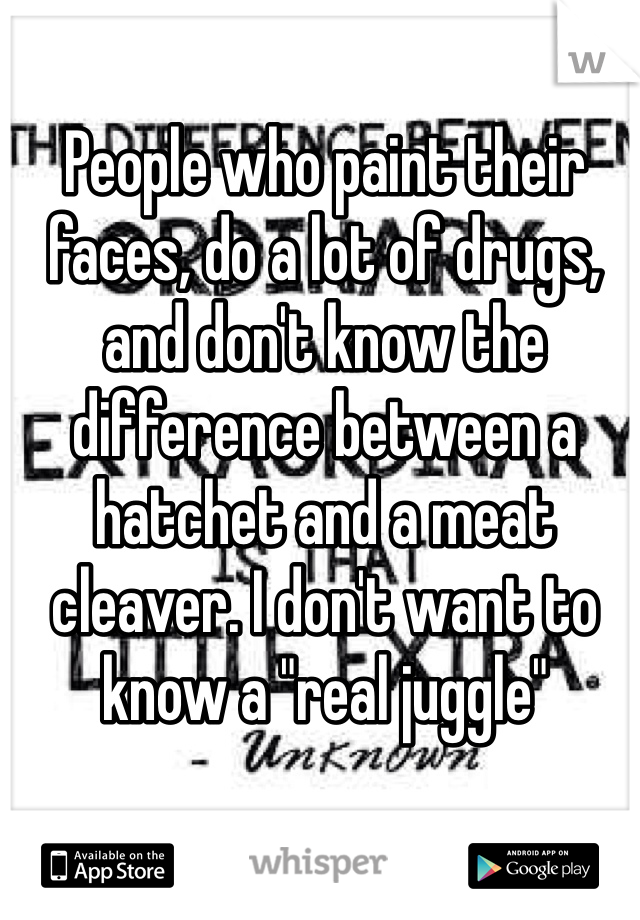 People who paint their faces, do a lot of drugs, and don't know the difference between a hatchet and a meat cleaver. I don't want to know a "real juggle"