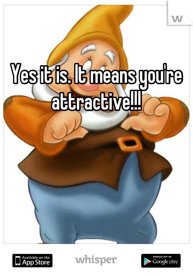 Yes it is. It means you're attractive!!!