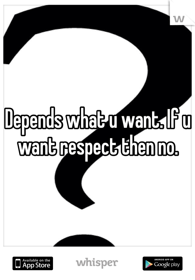 Depends what u want. If u want respect then no.