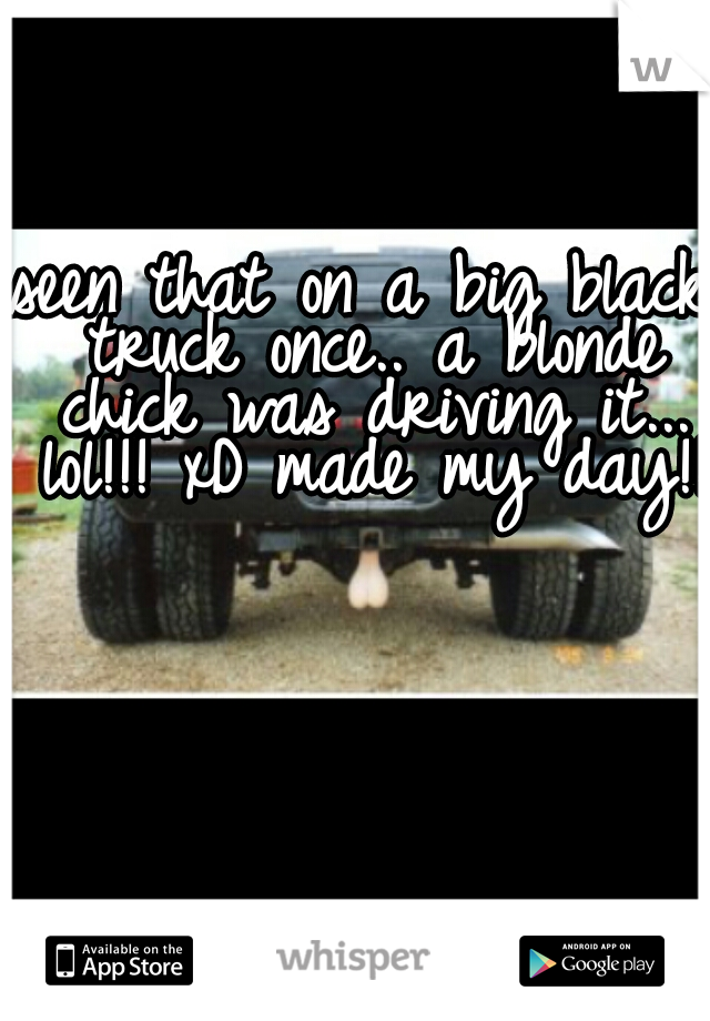 seen that on a big black truck once.. a blonde chick was driving it... lol!!! xD made my day!!