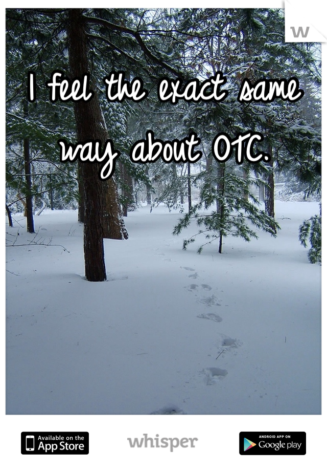 I feel the exact same way about OTC. 