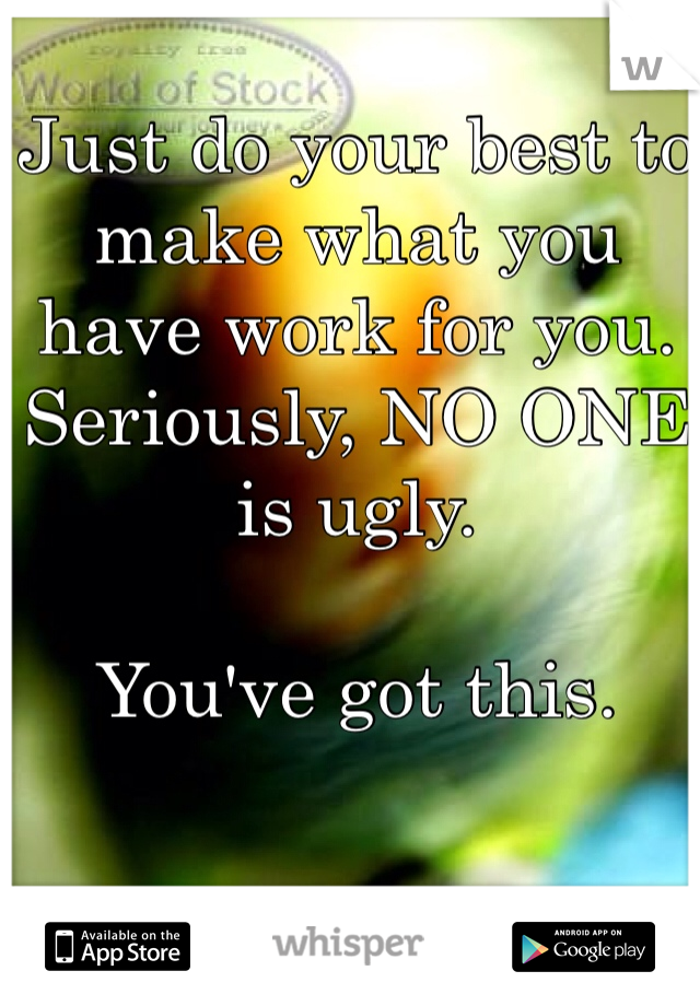 Just do your best to make what you have work for you. Seriously, NO ONE is ugly. 

You've got this. 