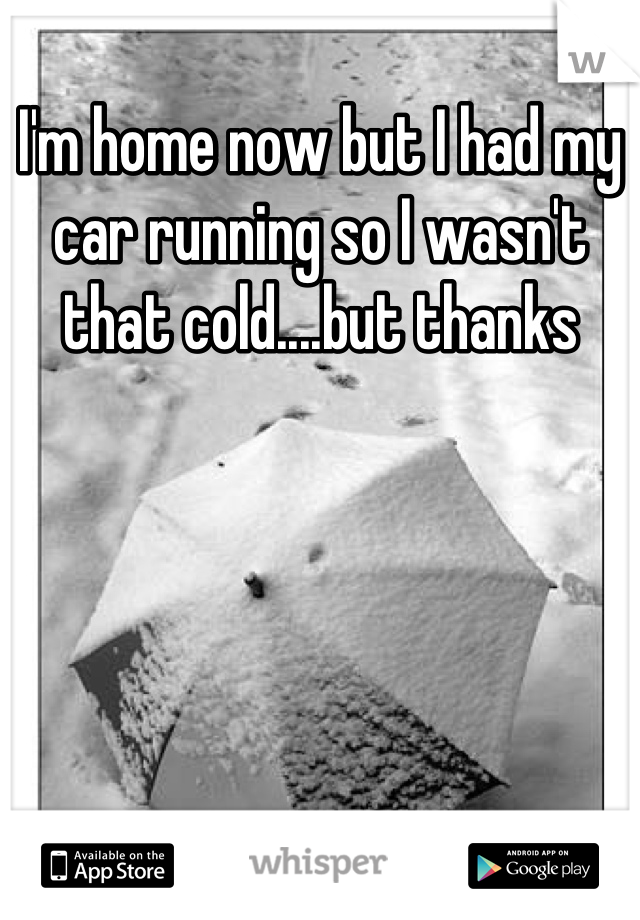 I'm home now but I had my car running so I wasn't that cold....but thanks
