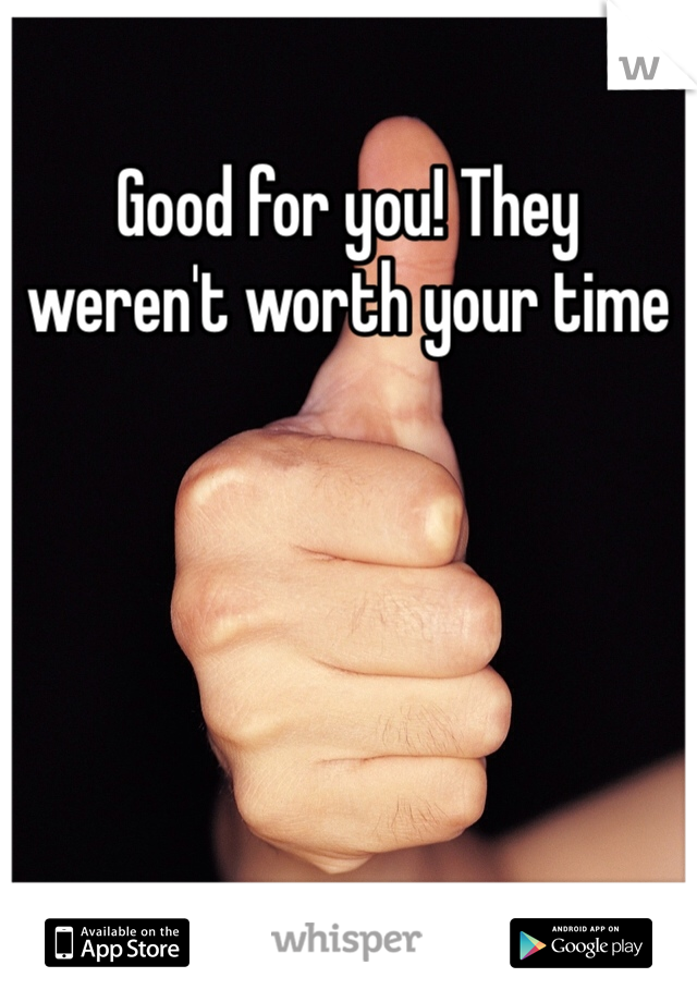 Good for you! They weren't worth your time 