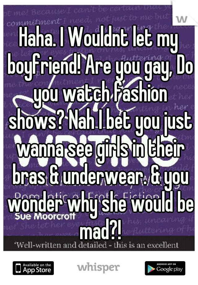 Haha. I Wouldnt let my boyfriend! Are you gay, Do you watch fashion shows? Nah I bet you just wanna see girls in their bras & underwear. & you wonder why she would be mad?!