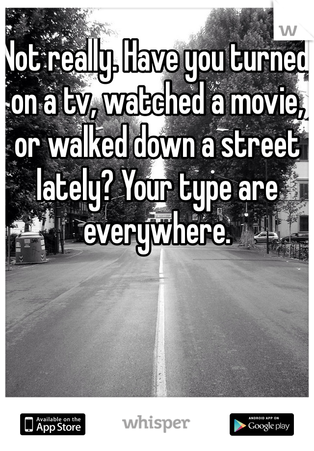 Not really. Have you turned on a tv, watched a movie, or walked down a street lately? Your type are everywhere. 